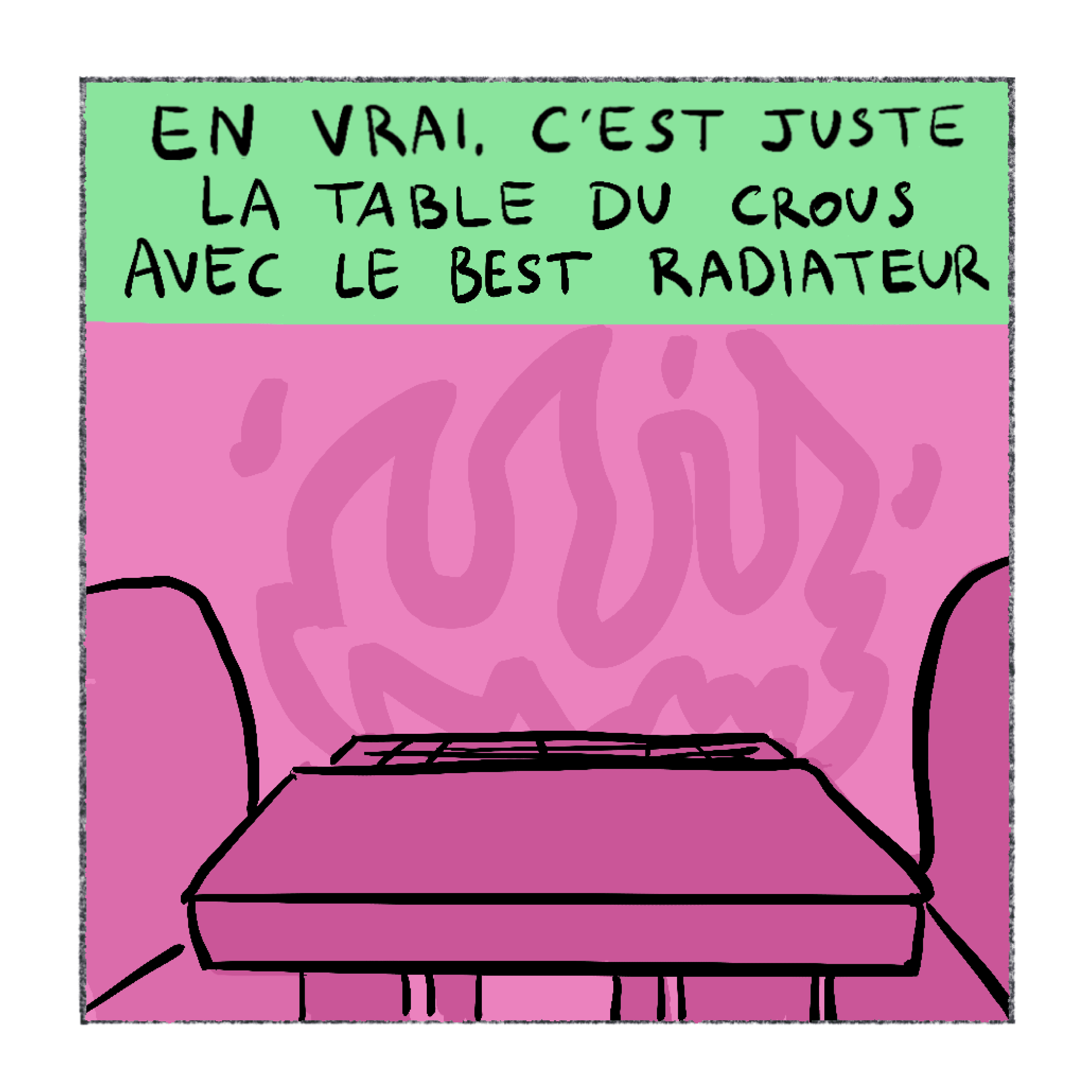 Récitatif : En vrai, c'est juste la table du Crous avec le best radiateur. Une table vide devant le radiateur.