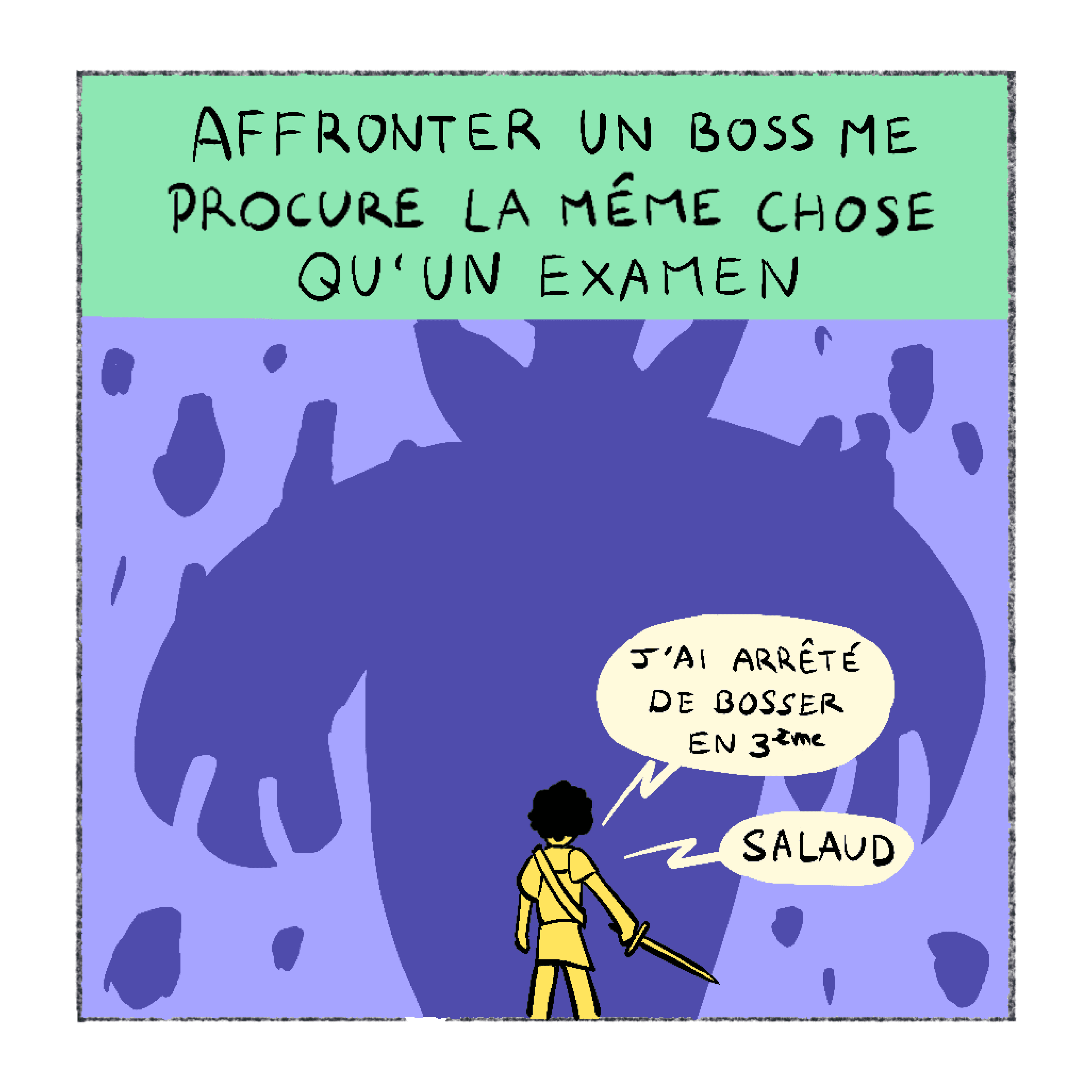 Récitatif : Affronter un boss me procure la même chose qu'un examen. Un petit héros armé d'une épée face à une ombre géante : J'ai arrêté de bosser en 3e. Réponse : Salaud.