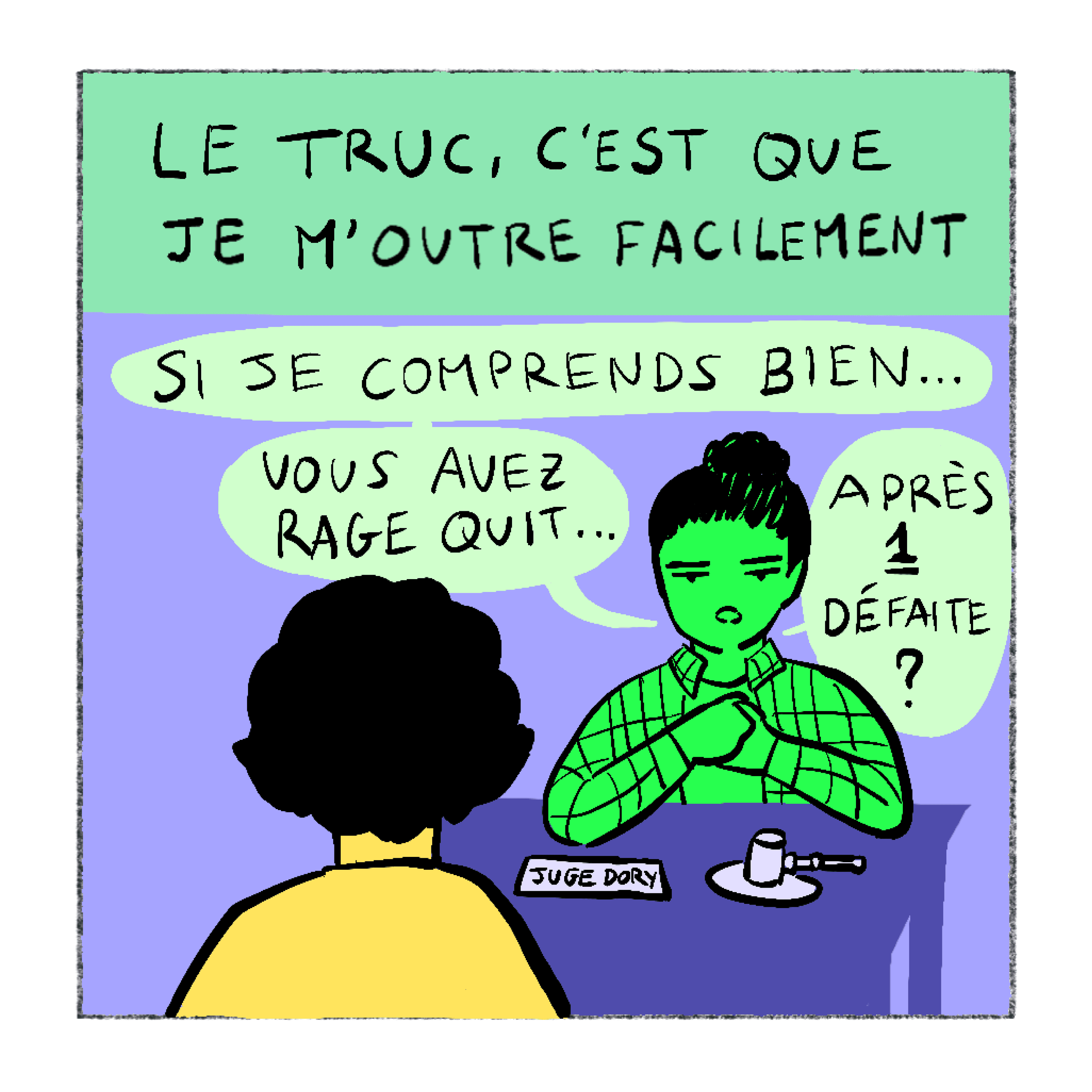 Récitatif : Le truc, c'est que je m'outre facilement. Juge Dory, derrière son bureau : Si je comprends bien... vous avez rage quit... après 1 défaite ?