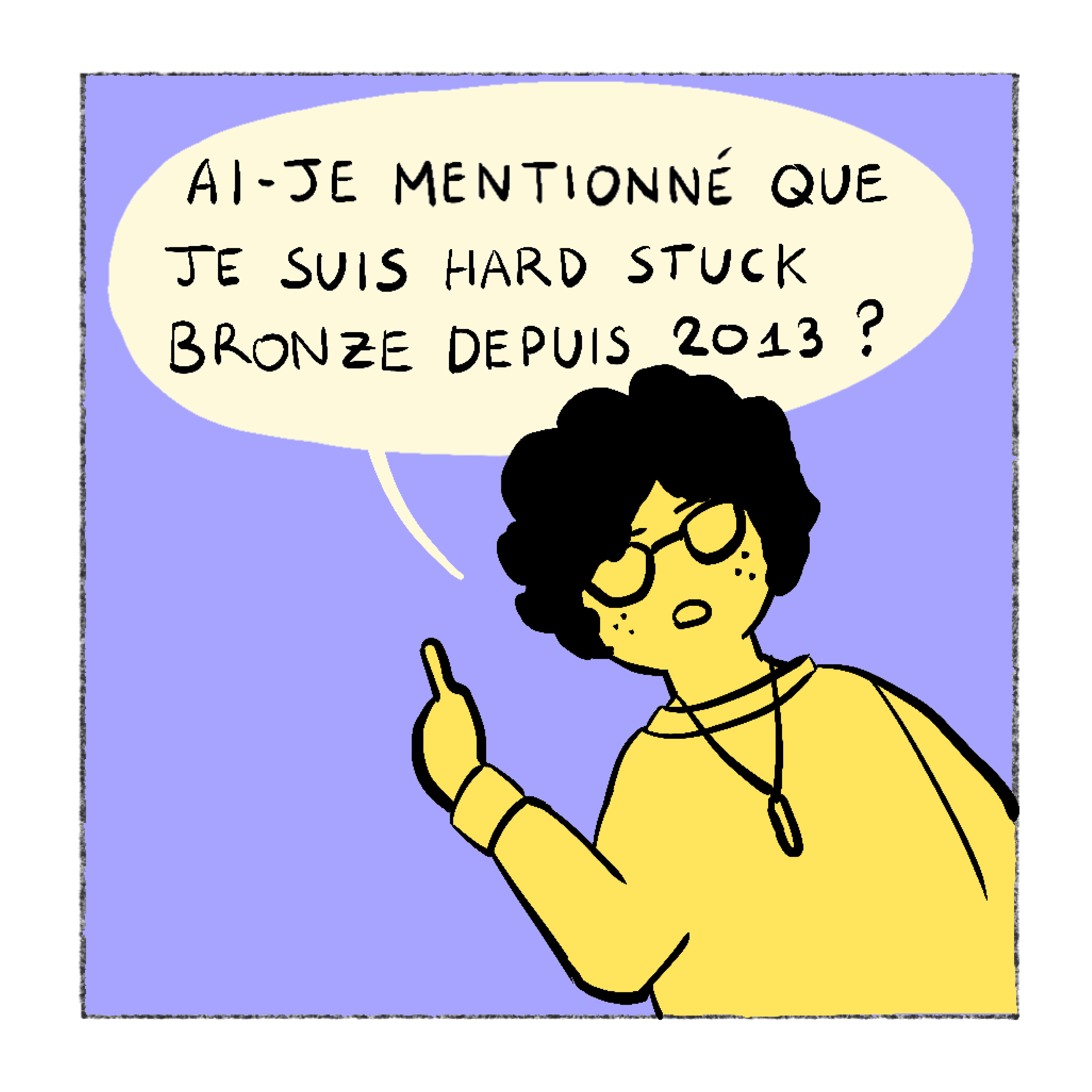 Moi, un doigt levé : Ai-je mentionné que je suis hard stuck Bronze depuis 2013 ?